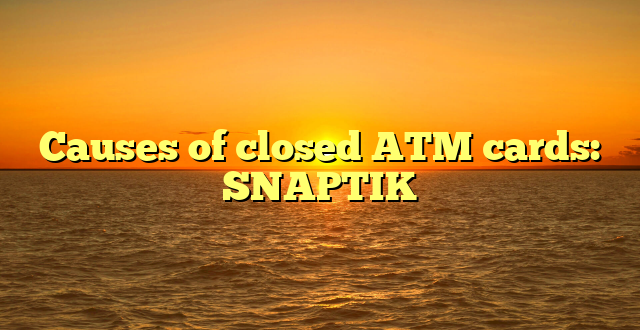 Causes of closed ATM cards: SNAPTIK