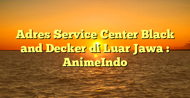 Adres Service Center Black and Decker di Luar Jawa : AnimeIndo