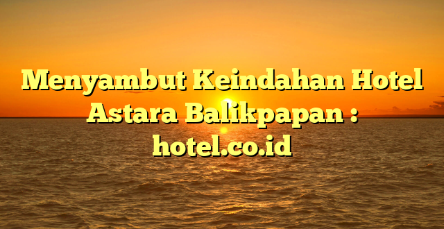 Menyambut Keindahan Hotel Astara Balikpapan : hotel.co.id
